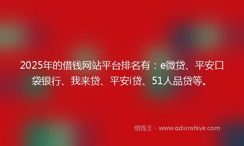 2025年的借钱网站平台排名有：e微贷、平安口袋银行、我来贷、平安i贷、51人品贷等。