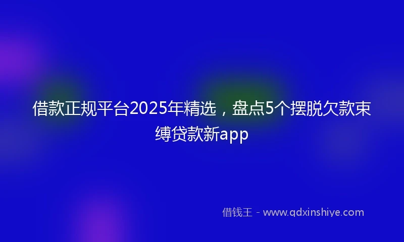 借款正规平台2025年精选，盘点5个摆脱欠款束缚贷款新app