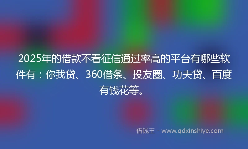 2025年的借款不看征信通过率高的平台有哪些软件有：你我贷、360借条、投友圈、功夫贷、百度有钱花等。
