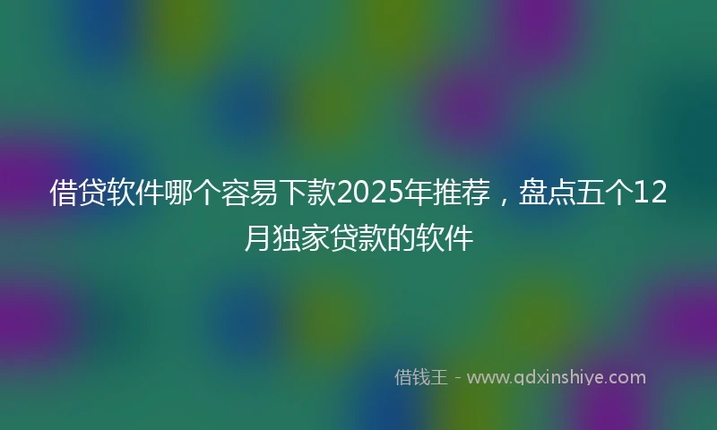 借贷软件哪个容易下款2025年推荐，盘点五个12月独家贷款的软件