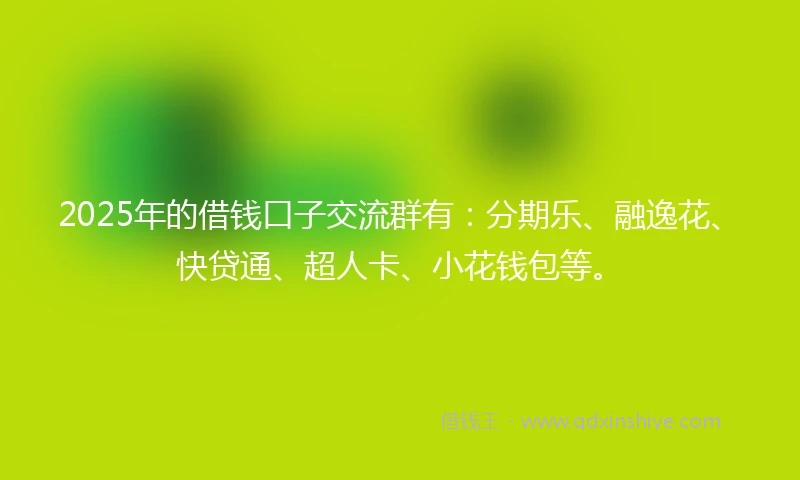 2025年的借钱口子交流群有：分期乐、融逸花、快贷通、超人卡、小花钱包等。