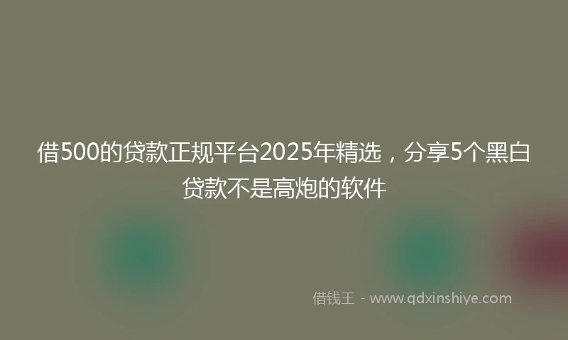 借500的贷款正规平台2025年精选，分享5个黑白贷款不是高炮的软件