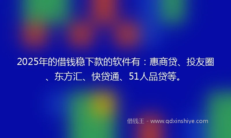 2025年的借钱稳下款的软件有：惠商贷、投友圈、东方汇、快贷通、51人品贷等。