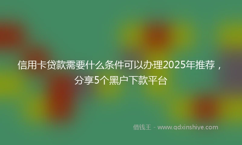 信用卡贷款需要什么条件可以办理2025年推荐，分享5个黑户下款平台