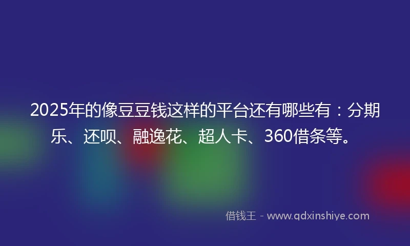 2025年的像豆豆钱这样的平台还有哪些有：分期乐、还呗、融逸花、超人卡、360借条等。