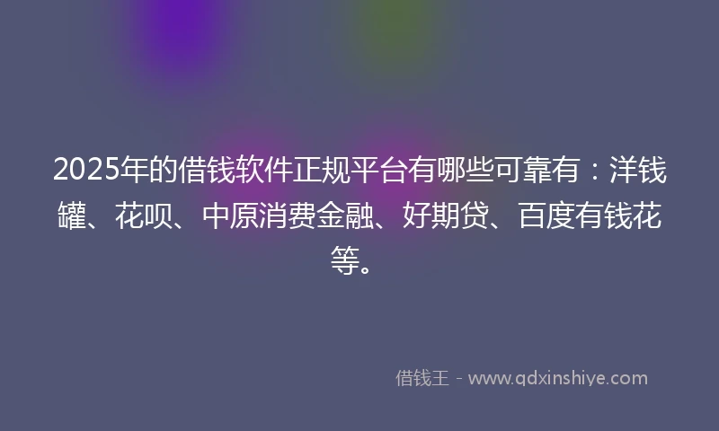2025年的借钱软件正规平台有哪些可靠有：洋钱罐、花呗、中原消费金融、好期贷、百度有钱花等。