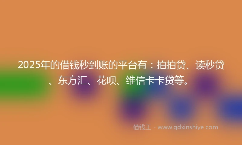 2025年的借钱秒到账的平台有：拍拍贷、读秒贷、东方汇、花呗、维信卡卡贷等。