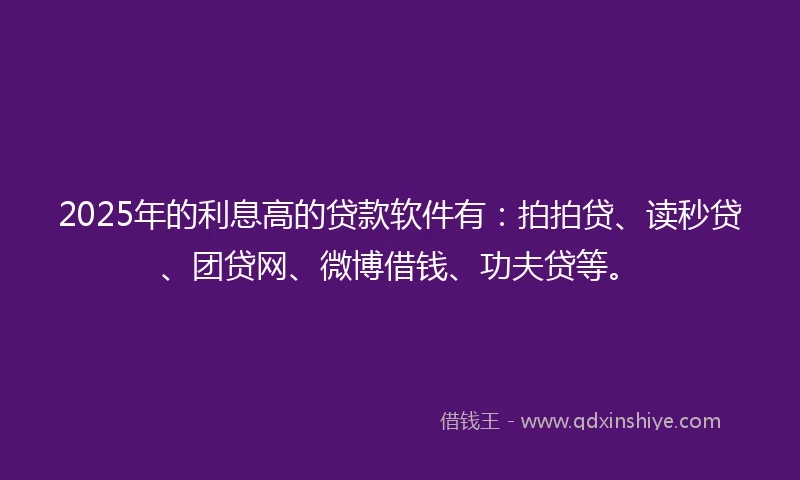 2025年的利息高的贷款软件有：拍拍贷、读秒贷、团贷网、微博借钱、功夫贷等。