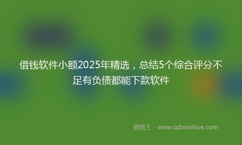 借钱软件小额2025年精选，总结5个综合评分不足有负债都能下款软件