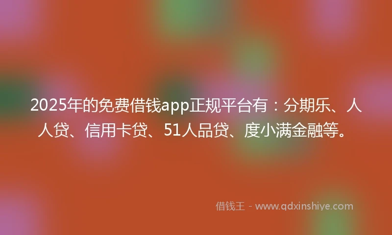 2025年的免费借钱app正规平台有：分期乐、人人贷、信用卡贷、51人品贷、度小满金融等。
