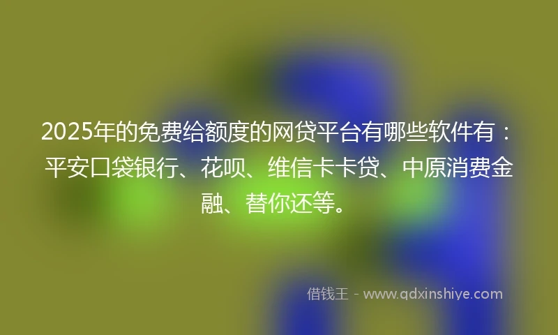2025年的免费给额度的网贷平台有哪些软件有：平安口袋银行、花呗、维信卡卡贷、中原消费金融、替你还等。