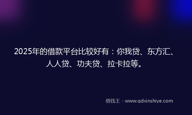 2025年的借款平台比较好有：你我贷、东方汇、人人贷、功夫贷、拉卡拉等。