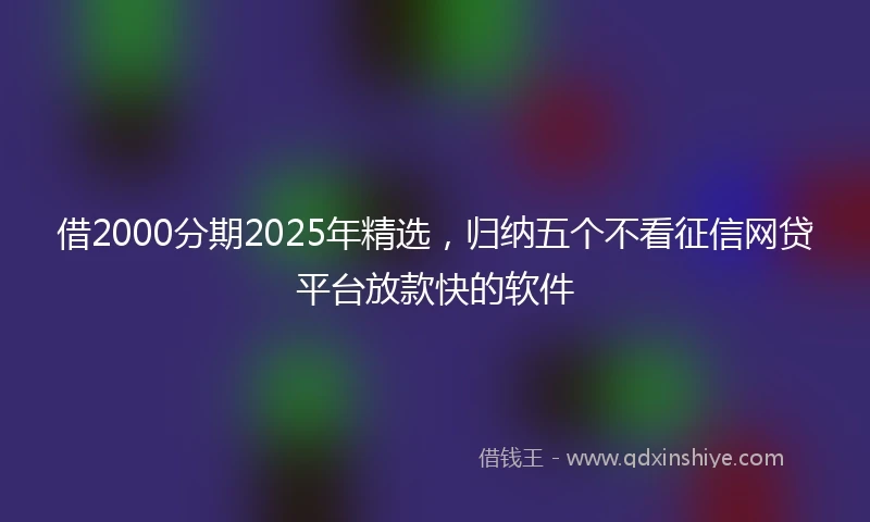 借2000分期2025年精选，归纳五个不看征信网贷平台放款快的软件