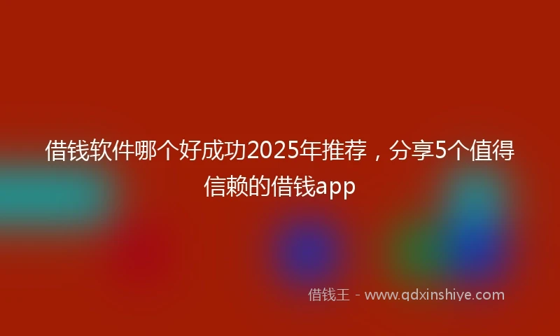 借钱软件哪个好成功2025年推荐，分享5个值得信赖的借钱app