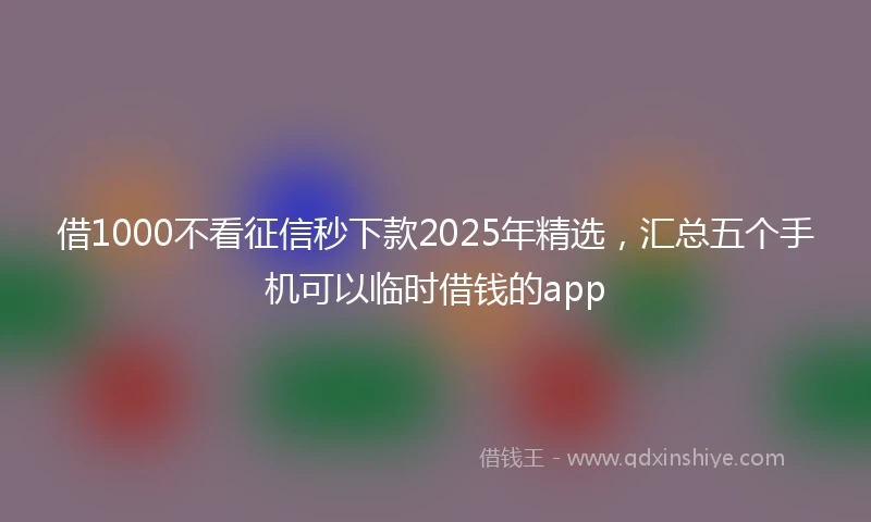 借1000不看征信秒下款2025年精选，汇总五个手机可以临时借钱的app
