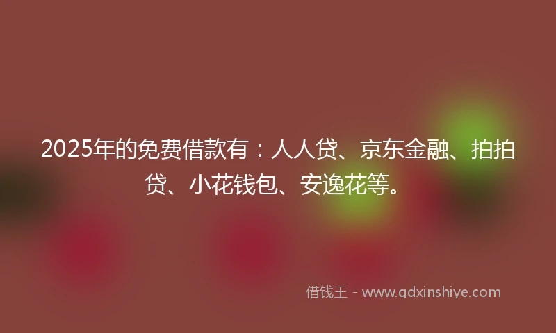 2025年的免费借款有：人人贷、京东金融、拍拍贷、小花钱包、安逸花等。