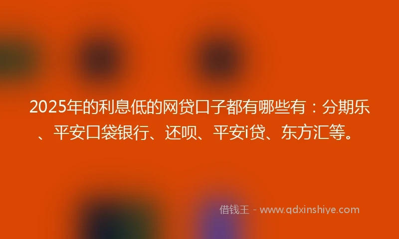 2025年的利息低的网贷口子都有哪些有：分期乐、平安口袋银行、还呗、平安i贷、东方汇等。