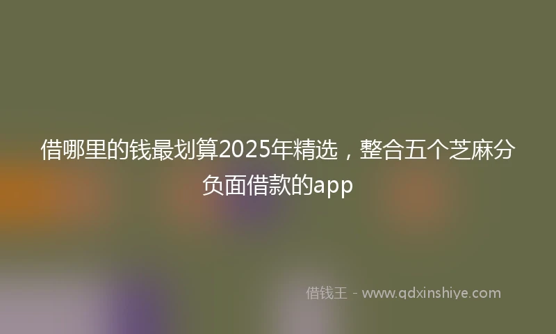借哪里的钱最划算2025年精选，整合五个芝麻分负面借款的app