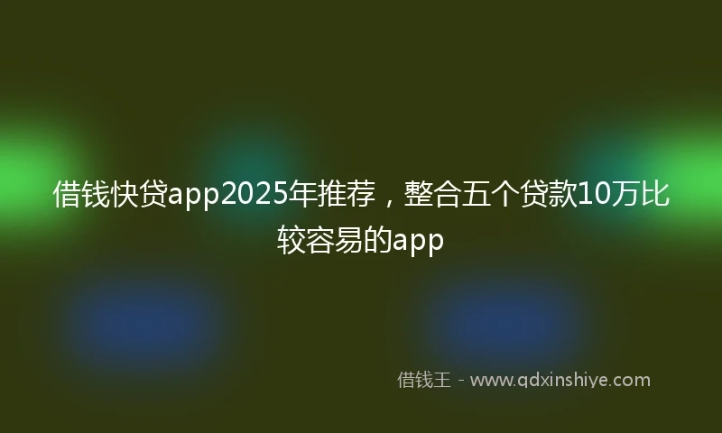 借钱快贷app2025年推荐，整合五个贷款10万比较容易的app
