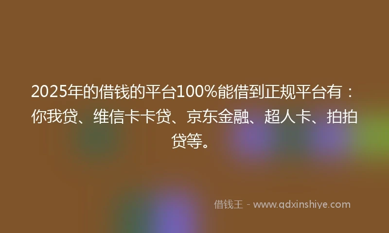2025年的借钱的平台100%能借到正规平台有：你我贷、维信卡卡贷、京东金融、超人卡、拍拍贷等。