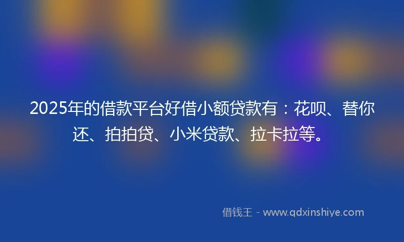 2025年的借款平台好借小额贷款有：花呗、替你还、拍拍贷、小米贷款、拉卡拉等。