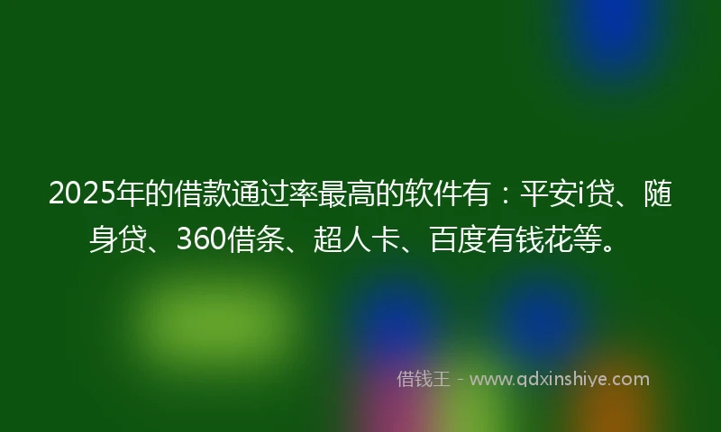 2025年的借款通过率最高的软件有：平安i贷、随身贷、360借条、超人卡、百度有钱花等。