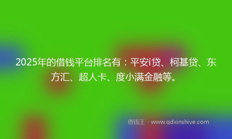 2025年的借钱平台排名有：平安i贷、柯基贷、东方汇、超人卡、度小满金融等。