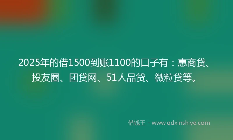 2025年的借1500到账1100的口子有：惠商贷、投友圈、团贷网、51人品贷、微粒贷等。