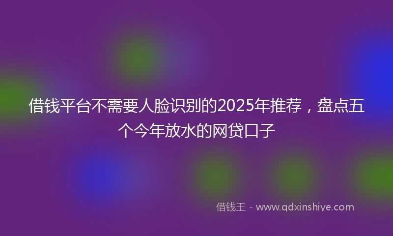 借钱平台不需要人脸识别的2025年推荐，盘点五个今年放水的网贷口子