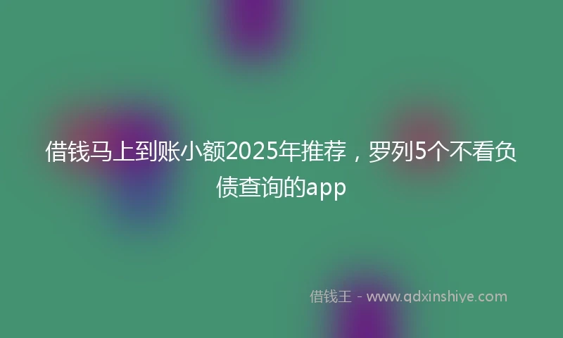 借钱马上到账小额2025年推荐，罗列5个不看负债查询的app
