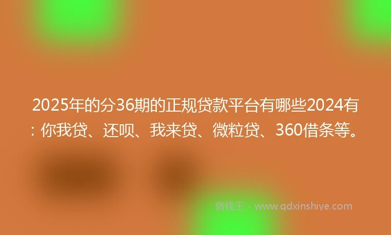 2025年的分36期的正规贷款平台有哪些2024有:你我贷、还呗、我来贷、微粒贷、360借条等。