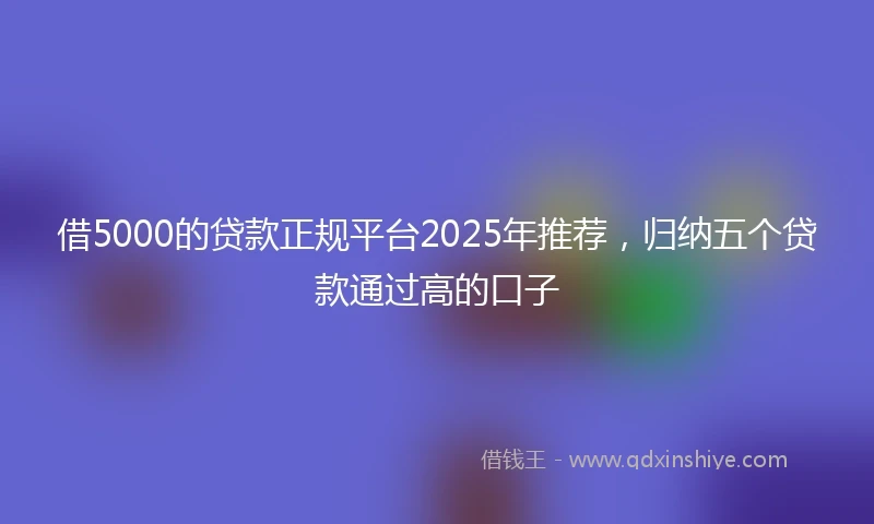 借5000的贷款正规平台2025年推荐，归纳五个贷款通过高的口子