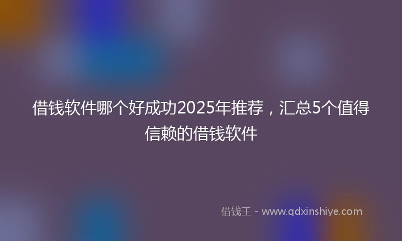 借钱软件哪个好成功2025年推荐，汇总5个值得信赖的借钱软件