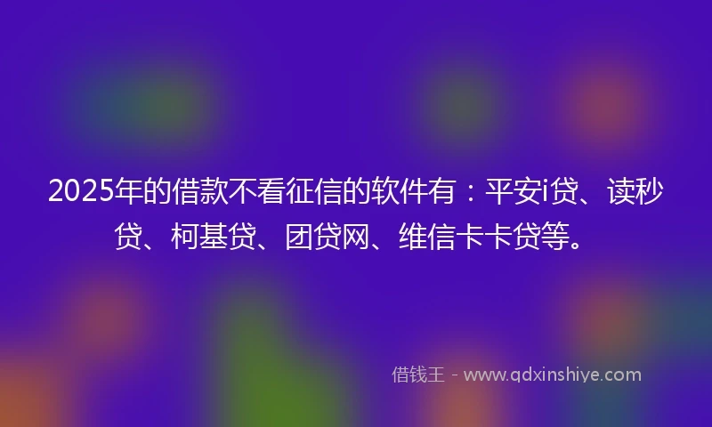 2025年的借款不看征信的软件有:平安i贷、读秒贷、柯基贷、团贷网、维信卡卡贷等。