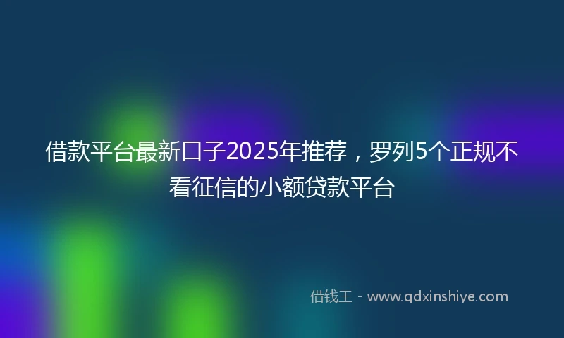 借款平台最新口子2025年推荐，罗列5个正规不看征信的小额贷款平台