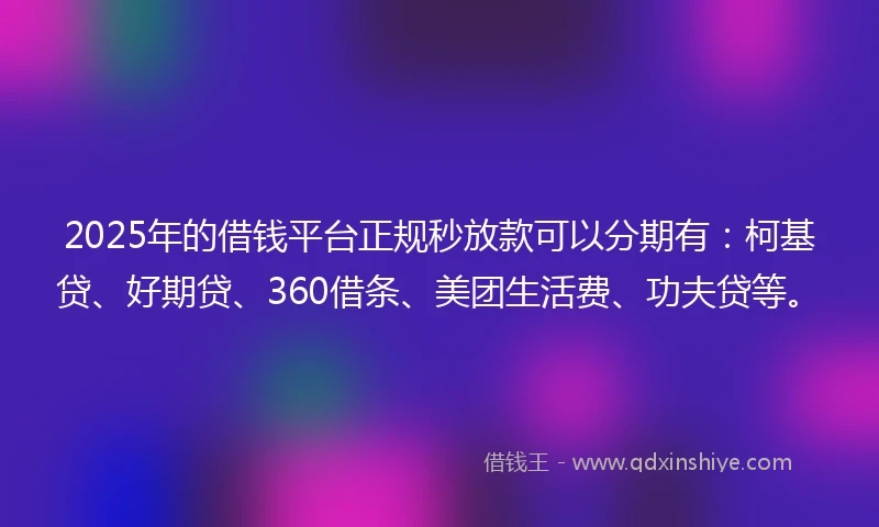 2025年的借钱平台正规秒放款可以分期有：柯基贷、好期贷、360借条、美团生活费、功夫贷等。
