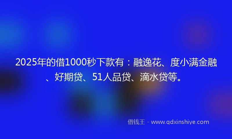 2025年的借1000秒下款有：融逸花、度小满金融、好期贷、51人品贷、滴水贷等。