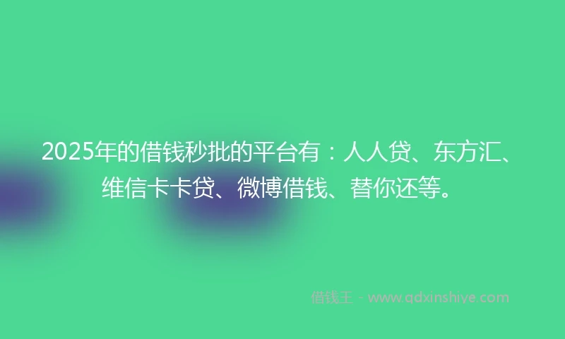 2025年的借钱秒批的平台有：人人贷、东方汇、维信卡卡贷、微博借钱、替你还等。