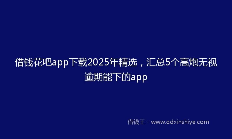 借钱花吧app下载2025年精选，汇总5个高炮无视逾期能下的app