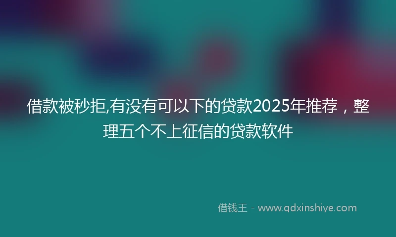 借款被秒拒,有没有可以下的贷款2025年推荐，整理五个不上征信的贷款软件