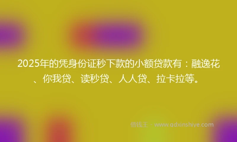 2025年的凭身份证秒下款的小额贷款有:融逸花、你我贷、读秒贷、人人贷、拉卡拉等。