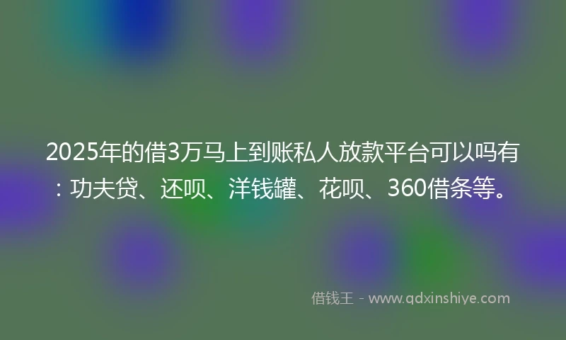 2025年的借3万马上到账私人放款平台可以吗有：功夫贷、还呗、洋钱罐、花呗、360借条等。