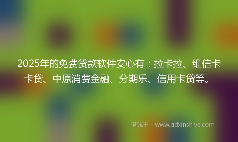 2025年的免费贷款软件安心有：拉卡拉、维信卡卡贷、中原消费金融、分期乐、信用卡贷等。