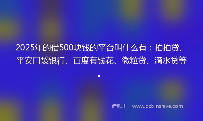 2025年的借500块钱的平台叫什么有：拍拍贷、平安口袋银行、百度有钱花、微粒贷、滴水贷等。
