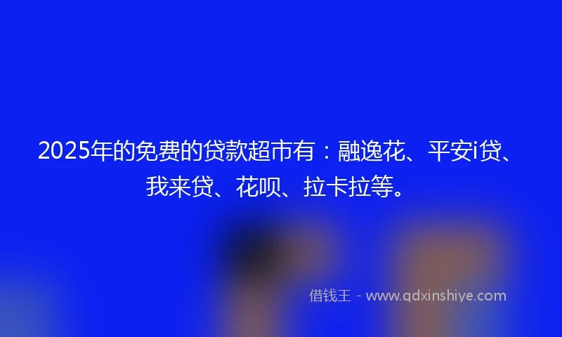 2025年的免费的贷款超市有：融逸花、平安i贷、我来贷、花呗、拉卡拉等。