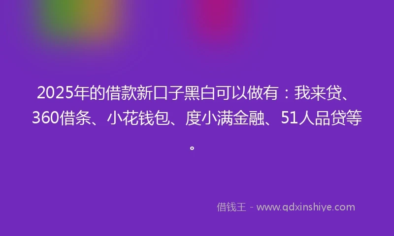 2025年的借款新口子黑白可以做有：我来贷、360借条、小花钱包、度小满金融、51人品贷等。