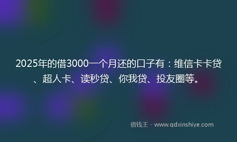 2025年的借3000一个月还的口子有：维信卡卡贷、超人卡、读秒贷、你我贷、投友圈等。