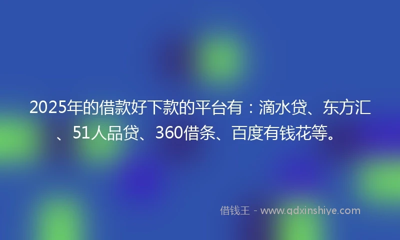 2025年的借款好下款的平台有：滴水贷、东方汇、51人品贷、360借条、百度有钱花等。