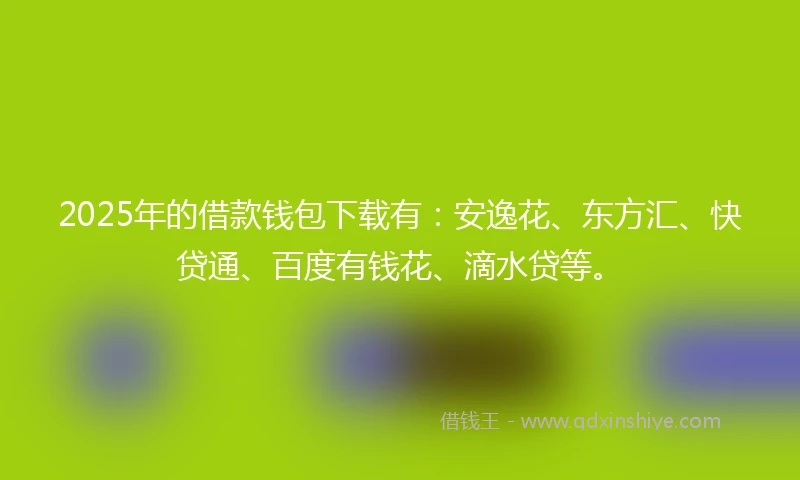 2025年的借款钱包下载有：安逸花、东方汇、快贷通、百度有钱花、滴水贷等。