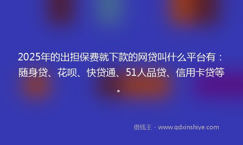 2025年的出担保费就下款的网贷叫什么平台有：随身贷、花呗、快贷通、51人品贷、信用卡贷等。